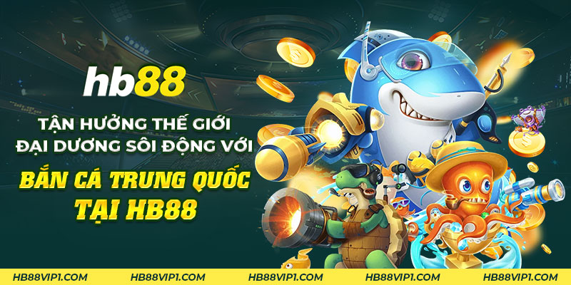 10 Tan huong the gioi dai duong soi dong voi ban ca Trung Quoc tai HB88