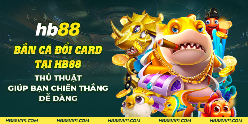 13 Ban ca doi card tai HB88 Thu thuat giup ban chien thang de dang
