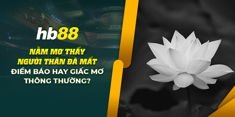 Nằm mơ thấy người thân đã mất: Báo mộng hay là điềm báo xấu 5 hb88