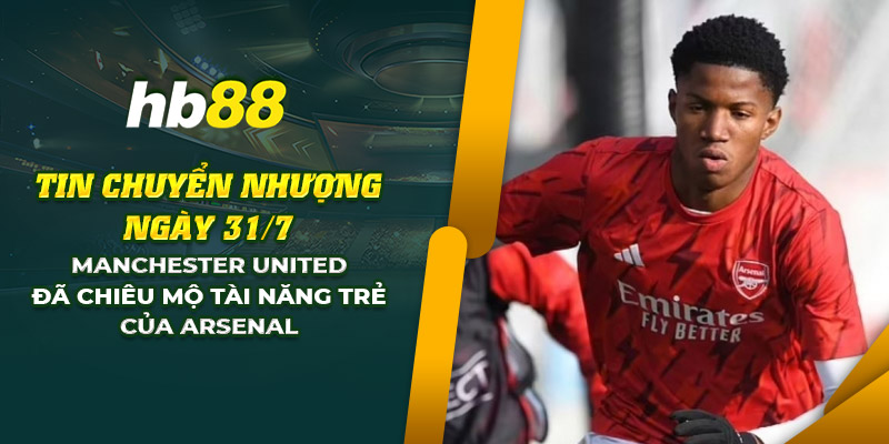 17 tin chuyen nhuong ngay 31 7 manchester united da chieu mo tai nang tre cua arsenal