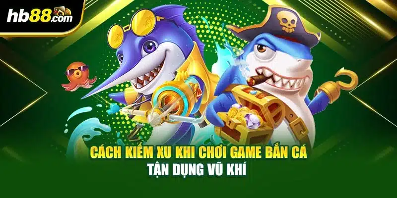 Cách kiếm xu khi chơi game bắn cá tận dụng vũ khí 